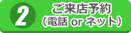ご来店予約（電話 or ネット）